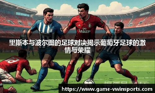 里斯本与波尔图的足球对决揭示葡萄牙足球的激情与荣耀