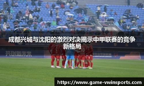 成都兴城与沈阳的激烈对决揭示中甲联赛的竞争新格局